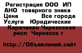 Регистрация ООО, ИП, АНО, товарного знака › Цена ­ 5 000 - Все города Услуги » Юридические   . Карачаево-Черкесская респ.,Черкесск г.